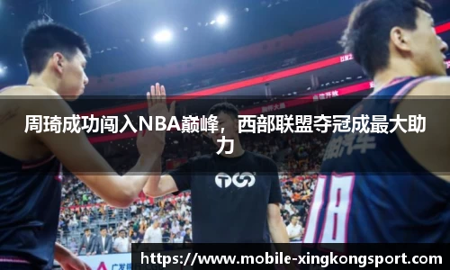 周琦成功闯入NBA巅峰，西部联盟夺冠成最大助力