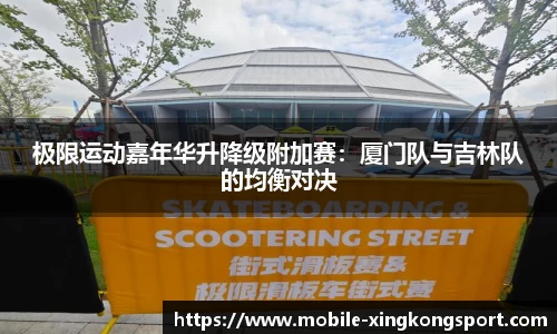 极限运动嘉年华升降级附加赛：厦门队与吉林队的均衡对决
